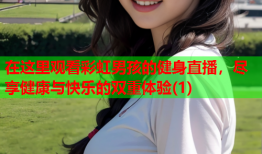 在这里观看彩虹男孩的健身直播，尽享健康与快乐的双重体验(1)