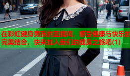 在彩虹健身男孩的直播间，感受健康与快乐的完美结合，快来加入我们的健身之旅吧(1)