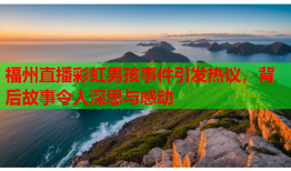 福州直播彩虹男孩事件引发热议，背后故事令人深思与感动