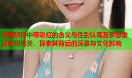 抖音昵称中带彩虹的含义与性别认同及梦想象征密切相关，探索其背后的深意与文化影响