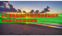 彩虹男孩直播软件带你探索多彩世界与无限可能的互动体验