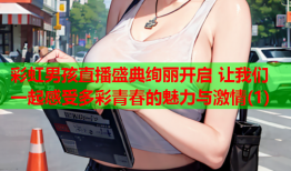 彩虹男孩直播盛典绚丽开启 让我们一起感受多彩青春的魅力与激情(1)