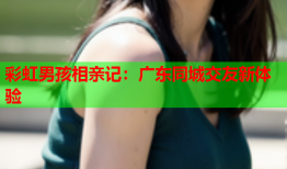 彩虹男孩相亲记：广东同城交友新体验