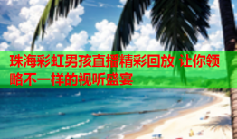 珠海彩虹男孩直播精彩回放 让你领略不一样的视听盛宴