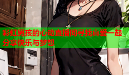 彩虹男孩的心动直播间寻找真爱一起分享快乐与梦想