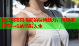 彩虹男孩直播间的独特魅力，带你领略不一样的精彩人生