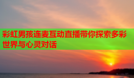 彩虹男孩连麦互动直播带你探索多彩世界与心灵对话