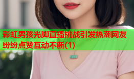 彩虹男孩光脚直播挑战引发热潮网友纷纷点赞互动不断(1)