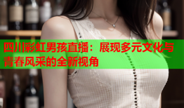 四川彩虹男孩直播：展现多元文化与青春风采的全新视角