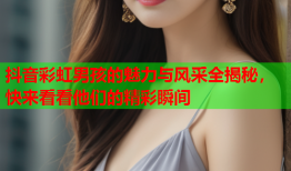 抖音彩虹男孩的魅力与风采全揭秘，快来看看他们的精彩瞬间