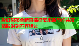 彩虹男孩全新直播盛宴来袭与你共度精彩时刻不容错过