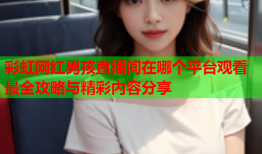 彩虹网红男孩直播间在哪个平台观看最全攻略与精彩内容分享