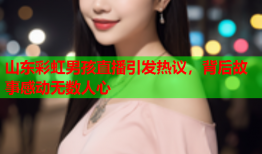 山东彩虹男孩直播引发热议，背后故事感动无数人心