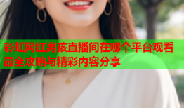 彩虹网红男孩直播间在哪个平台观看最全攻略与精彩内容分享