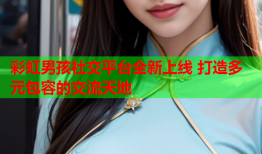 彩虹男孩社交平台全新上线 打造多元包容的交流天地