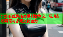 常州彩虹男孩直播引发热议，展现青春风采与多元文化魅力
