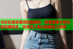 在彩虹健身男孩的直播间，感受健康与快乐的完美结合，快来加入我们的健身之旅吧