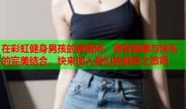 在彩虹健身男孩的直播间，感受健康与快乐的完美结合，快来加入我们的健身之旅吧