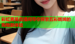 彩虹男孩直播间带你探索五彩斑斓的购物新体验