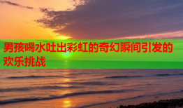 男孩喝水吐出彩虹的奇幻瞬间引发的欢乐挑战