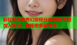彩虹男孩的奇幻旅程分享群聊 欢迎加入我们一起探索多彩生活