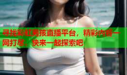 寻找彩虹男孩直播平台，精彩内容一网打尽，快来一起探索吧