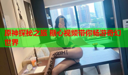 原神探秘之旅 糖心视频带你畅游奇幻世界