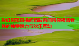 彩虹男孩直播间精彩瞬间带你领略老外的独特魅力与欢乐互动