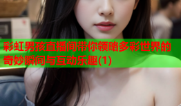 彩虹男孩直播间带你领略多彩世界的奇妙瞬间与互动乐趣(1)