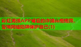 彩虹男孩APP背后的诈骗真相揭露，警惕网络陷阱保护自己(1)