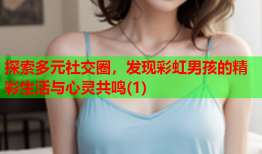 探索多元社交圈，发现彩虹男孩的精彩生活与心灵共鸣(1)