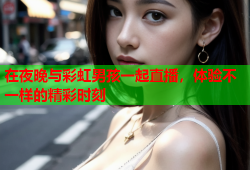在夜晚与彩虹男孩一起直播，体验不一样的精彩时刻