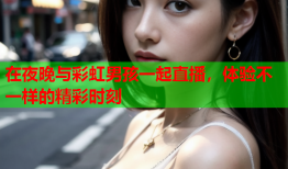 在夜晚与彩虹男孩一起直播，体验不一样的精彩时刻