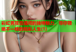 彩虹男孩直播间的独特魅力，带你领略不一样的精彩人生(1)
