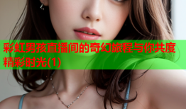 彩虹男孩直播间的奇幻旅程与你共度精彩时光(1)
