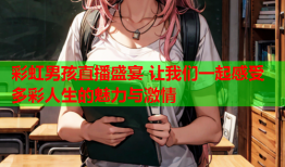 彩虹男孩直播盛宴 让我们一起感受多彩人生的魅力与激情