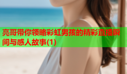 亮哥带你领略彩虹男孩的精彩直播瞬间与感人故事(1)