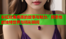 彩虹纹身男孩的故事与魅力，探索他的独特世界与精彩瞬间