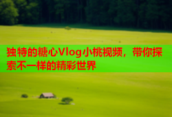 独特的糖心Vlog小桃视频，带你探索不一样的精彩世界