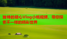 独特的糖心Vlog小桃视频，带你探索不一样的精彩世界
