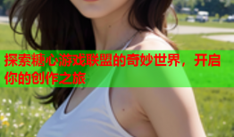 探索糖心游戏联盟的奇妙世界，开启你的创作之旅