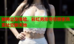 独特交友体验，彩虹男孩带你探索真实社交新天地
