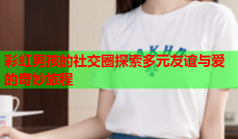 彩虹男孩的社交圈探索多元友谊与爱的奇妙旅程