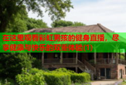 在这里观看彩虹男孩的健身直播，尽享健康与快乐的双重体验(1)