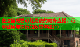 在这里观看彩虹男孩的健身直播，尽享健康与快乐的双重体验(1)