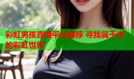 彩虹男孩直播平台推荐 寻找属于你的彩虹世界