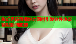 彩虹男孩直播魅力四射引发老外热议精彩瞬间回顾