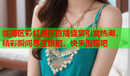 临河区彩虹男孩直播盛宴引发热潮，精彩瞬间尽在眼前，快来围观吧