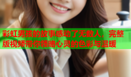彩虹男孩的故事感动了无数人，完整版视频带你领略心灵的色彩与温暖