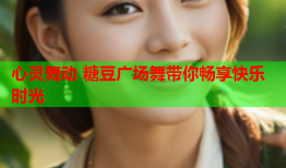 心灵舞动 糖豆广场舞带你畅享快乐时光